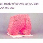 Butt Made Of Straws So You Can Suck My Ass 